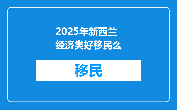 2025年新西兰经济类好移民么