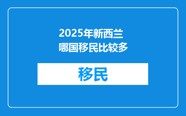 2025年新西兰哪国移民比较多