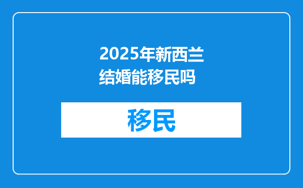 2025年新西兰结婚能移民吗