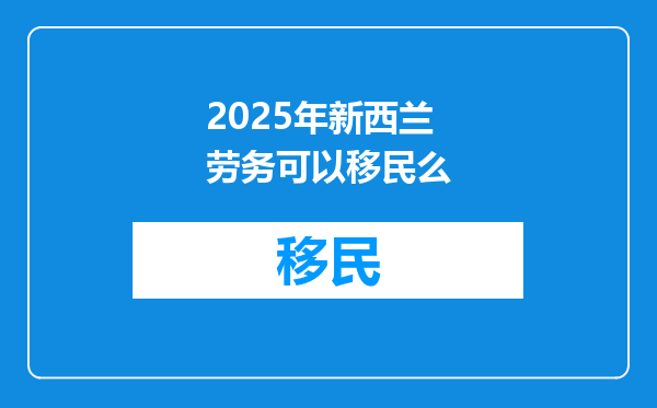 2025年新西兰劳务可以移民么