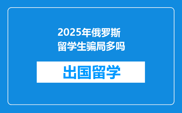 2025年俄罗斯留学生骗局多吗