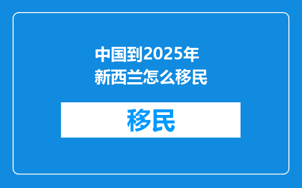中国到2025年新西兰怎么移民