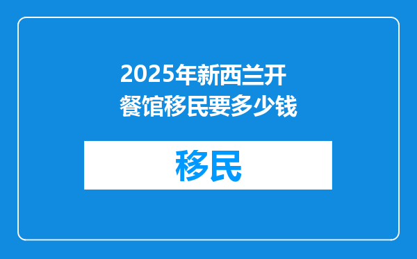 2025年新西兰开餐馆移民要多少钱