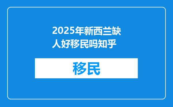 2025年新西兰缺人好移民吗知乎