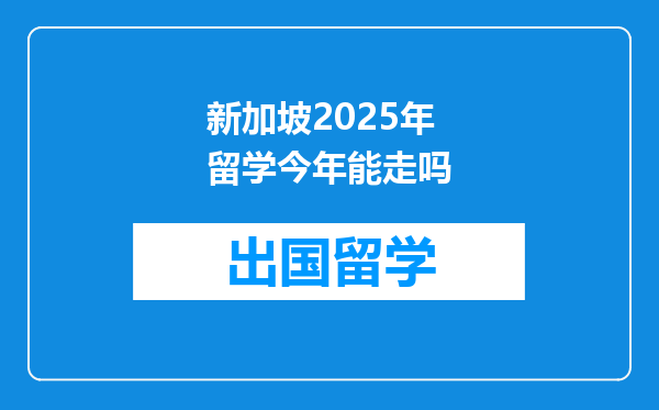 新加坡2025年留学今年能走吗
