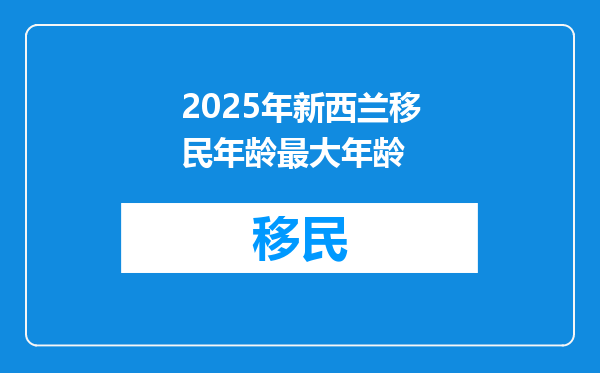 2025年新西兰移民年龄最大年龄