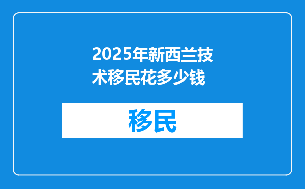 2025年新西兰技术移民花多少钱