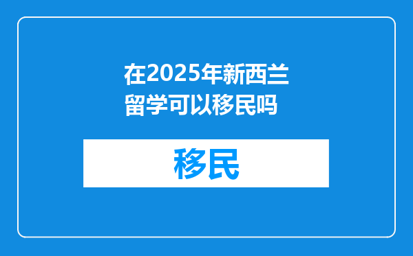 在2025年新西兰留学可以移民吗