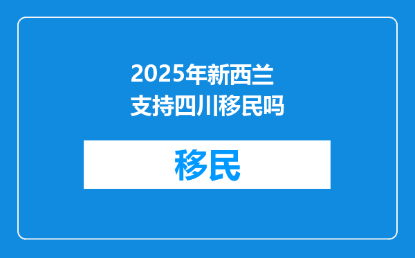 2025年新西兰支持四川移民吗