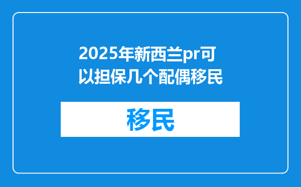 2025年新西兰pr可以担保几个配偶移民