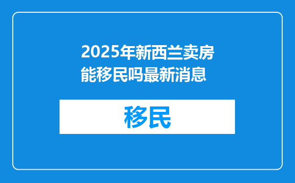 2025年新西兰卖房能移民吗最新消息