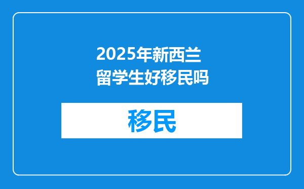 2025年新西兰留学生好移民吗