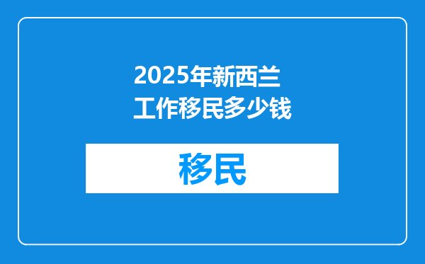 2025年新西兰工作移民多少钱