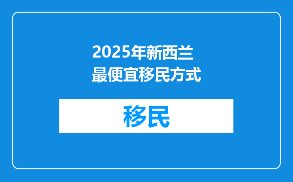 2025年新西兰最便宜移民方式
