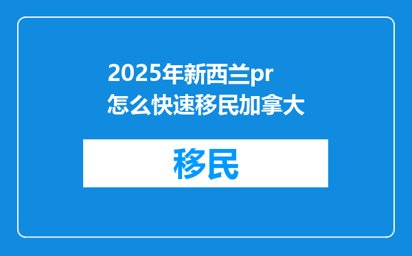2025年新西兰pr怎么快速移民加拿大