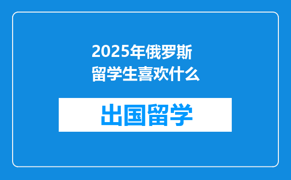 2025年俄罗斯留学生喜欢什么