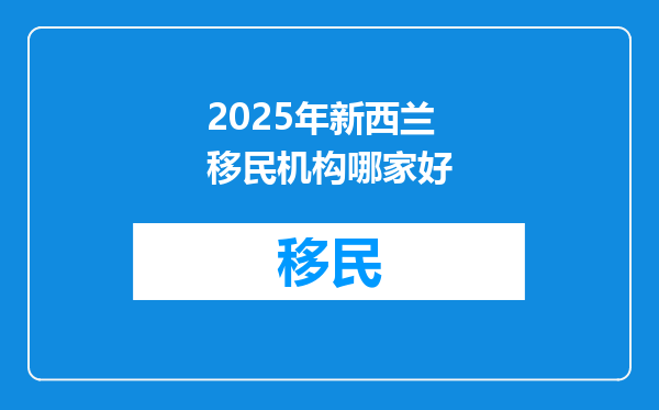 2025年新西兰移民机构哪家好