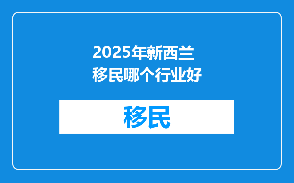 2025年新西兰移民哪个行业好