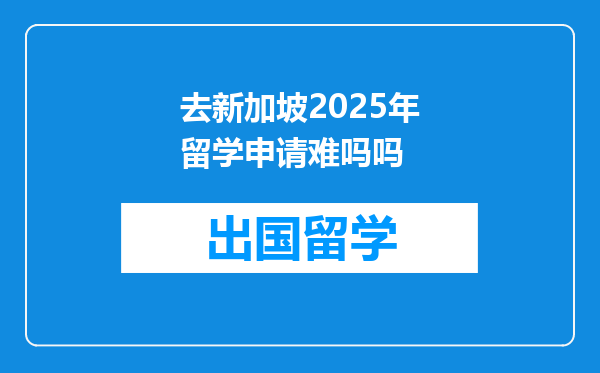 去新加坡2025年留学申请难吗吗