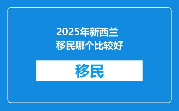 2025年新西兰移民哪个比较好
