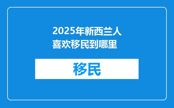 2025年新西兰人喜欢移民到哪里