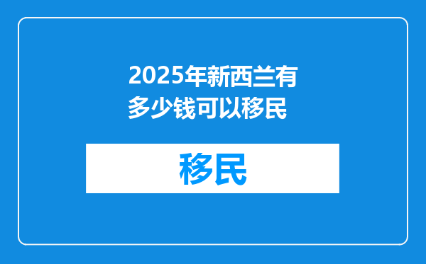 2025年新西兰有多少钱可以移民