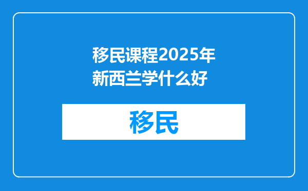 移民课程2025年新西兰学什么好