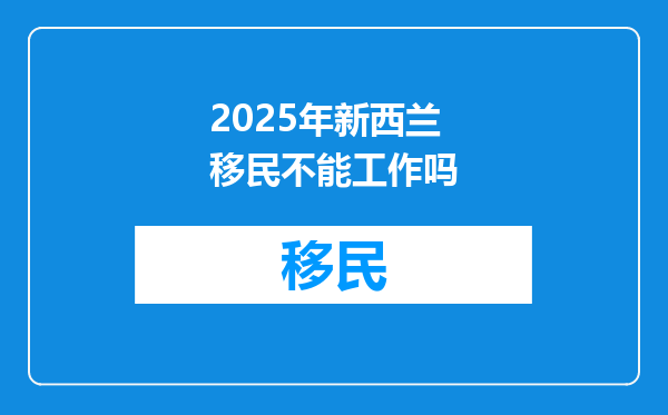 2025年新西兰移民不能工作吗