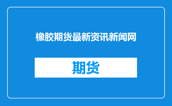 橡胶期货最新资讯新闻网