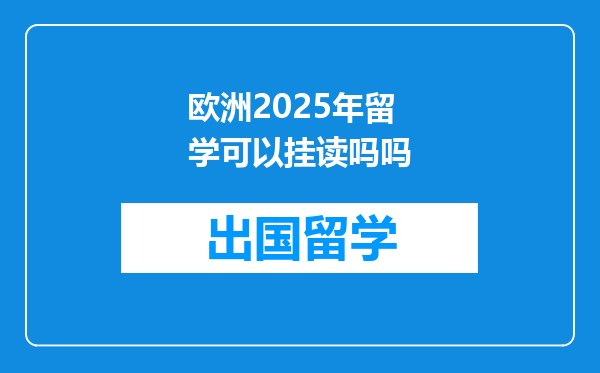 欧洲2025年留学可以挂读吗吗