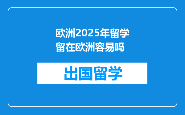 欧洲2025年留学留在欧洲容易吗
