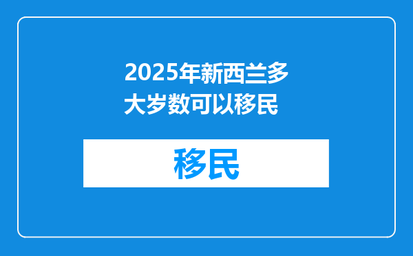 2025年新西兰多大岁数可以移民