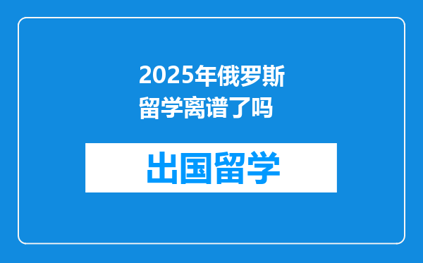 2025年俄罗斯留学离谱了吗