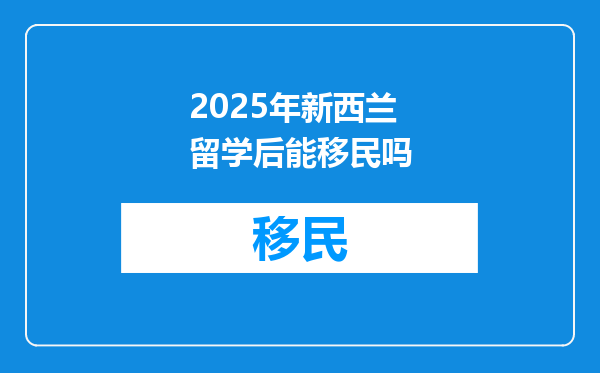 2025年新西兰留学后能移民吗