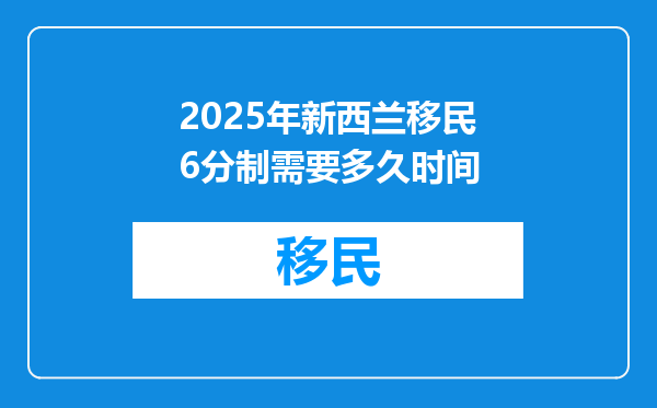 2025年新西兰移民6分制需要多久时间