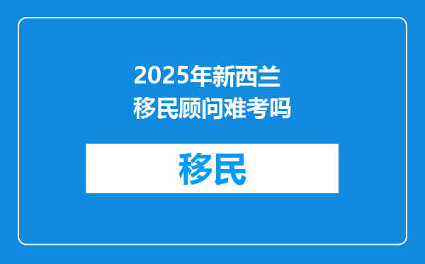 2025年新西兰移民顾问难考吗