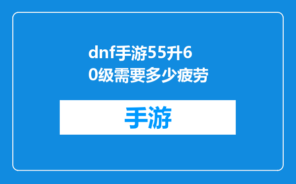 dnf手游55升60级需要多少疲劳