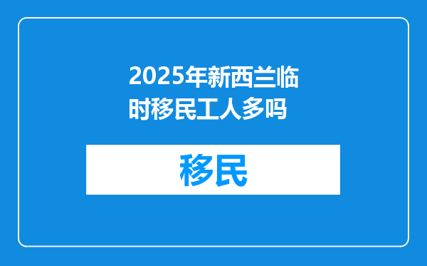 2025年新西兰临时移民工人多吗