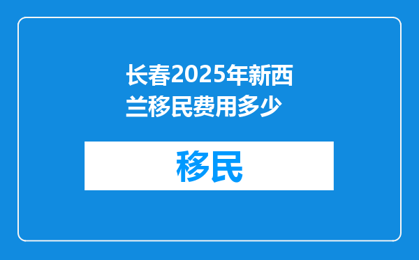 长春2025年新西兰移民费用多少