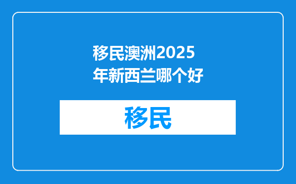 移民澳洲2025年新西兰哪个好