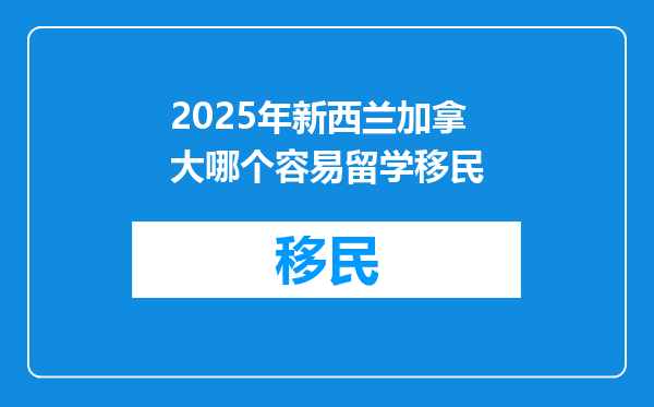 2025年新西兰加拿大哪个容易留学移民