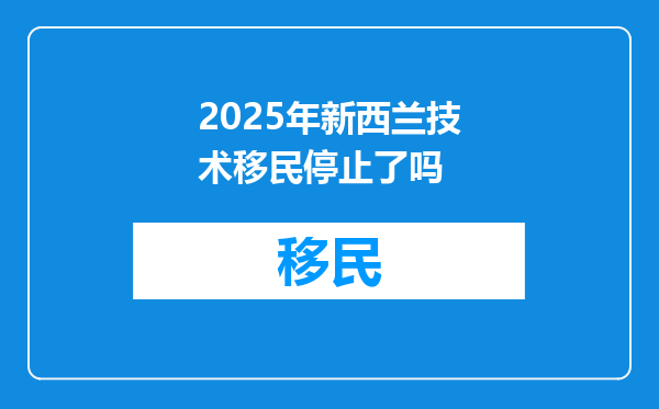 2025年新西兰技术移民停止了吗