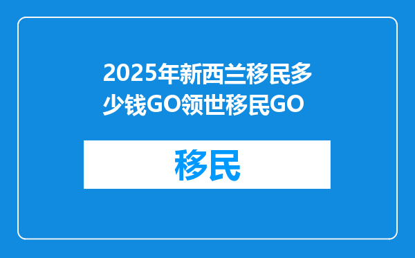 2025年新西兰移民多少钱GO领世移民GO