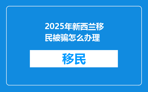 2025年新西兰移民被骗怎么办理