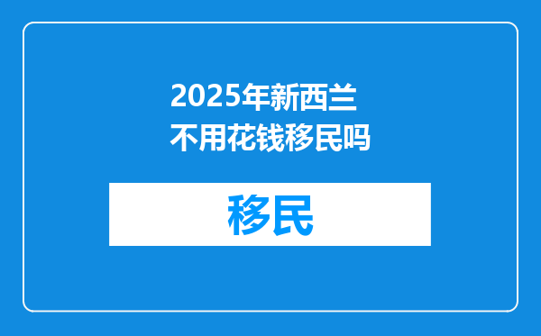 2025年新西兰不用花钱移民吗