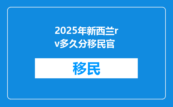 2025年新西兰rv多久分移民官