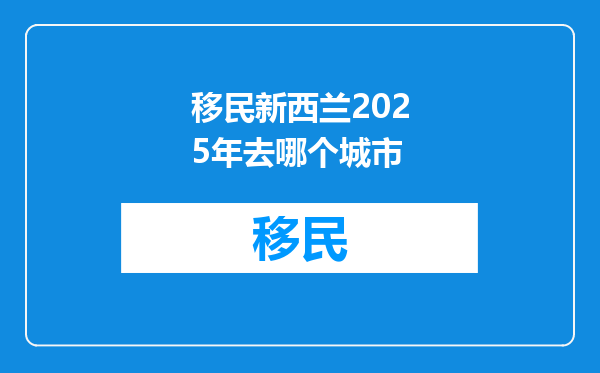 移民新西兰2025年去哪个城市