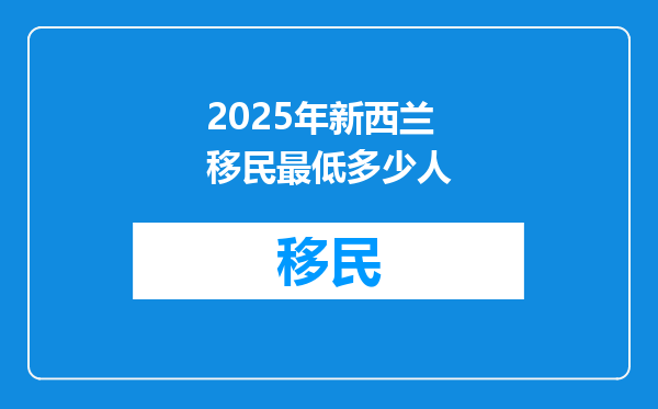 2025年新西兰移民最低多少人