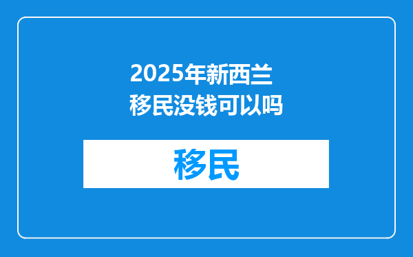 2025年新西兰移民没钱可以吗