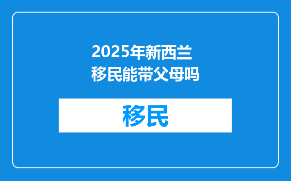 2025年新西兰移民能带父母吗